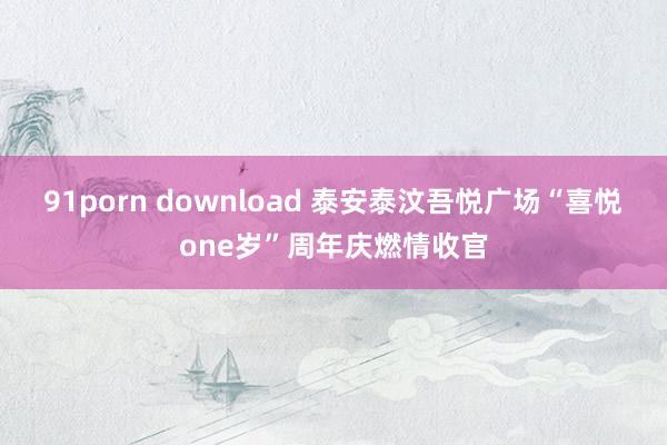 91porn download 泰安泰汶吾悦广场“喜悦one岁”周年庆燃情收官