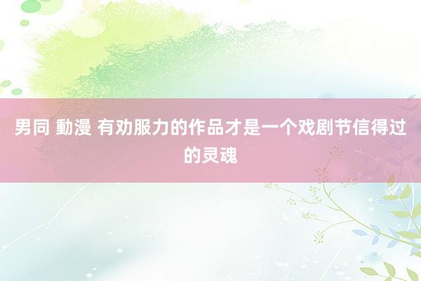 男同 動漫 有劝服力的作品才是一个戏剧节信得过的灵魂